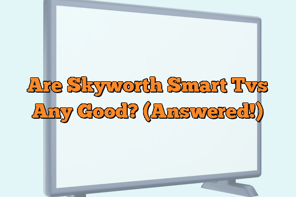 Are Skyworth Smart Tvs Any Good? (Answered!)