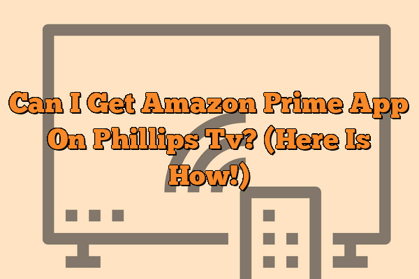 Can I Get Amazon Prime App On Phillips Tv? (Here Is How!)