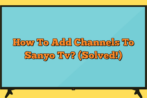 How To Add Channels To Sanyo Tv? (Solved!)