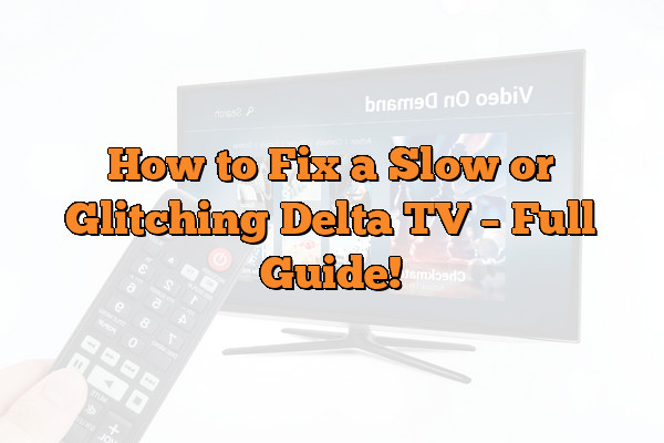 How to Fix a Slow or Glitching Delta TV  – Full Guide!