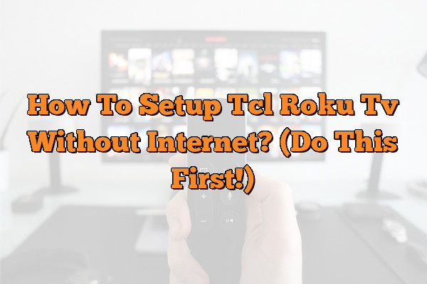 How To Setup Tcl Roku Tv Without Internet? (Do This First!)
