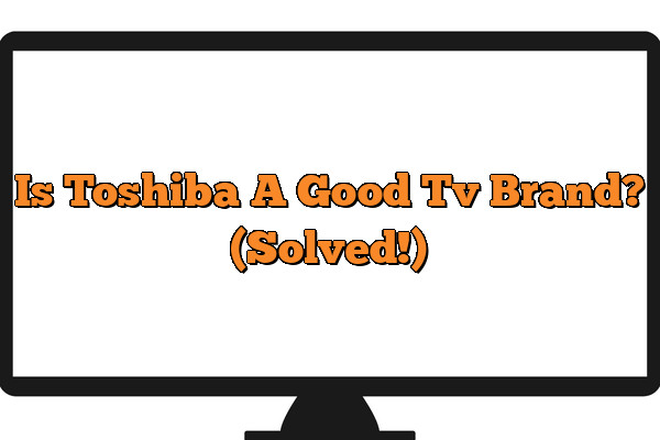 Is Toshiba A Good Tv Brand? (Solved!)