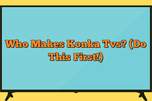 Who Makes Konka Tvs? (Do This First!)