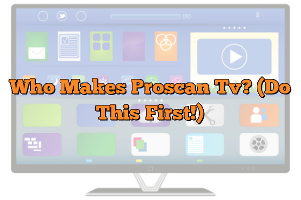 Who Makes Proscan Tv? (Do This First!)