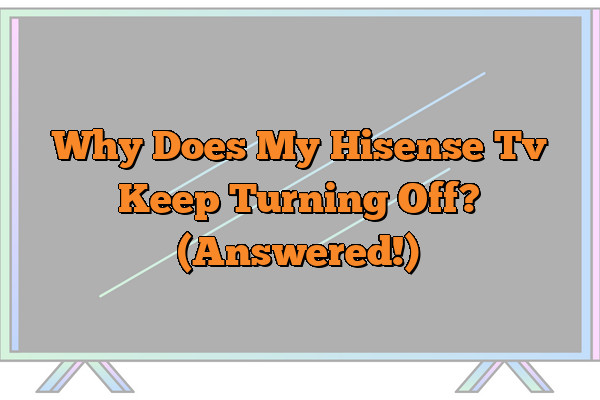 Why Does My Hisense Tv Keep Turning Off? (Answered!)