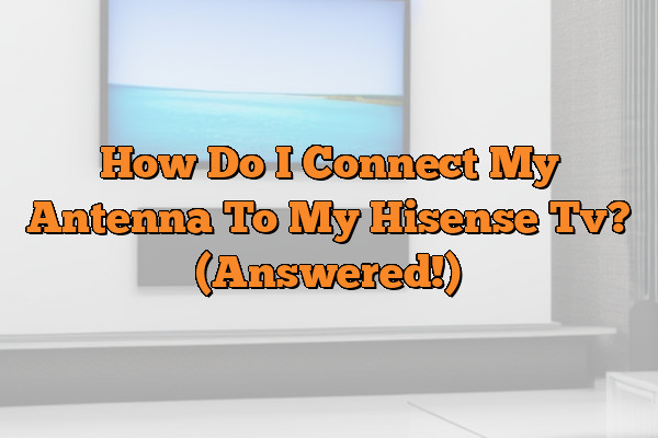How Do I Connect My Antenna To My Hisense Tv? (Answered!)