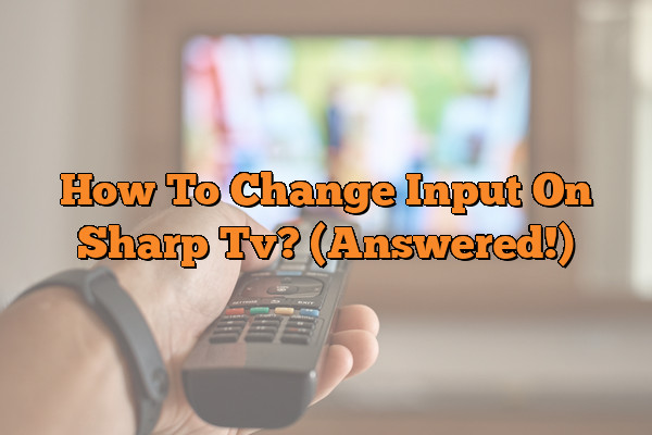 How To Change Input On Sharp Tv? (Answered!)