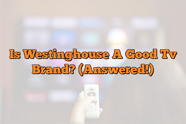 Is Westinghouse A Good Tv Brand? (Answered!)