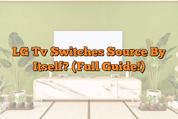 LG Tv Switches Source By Itself? (Full Guide!)