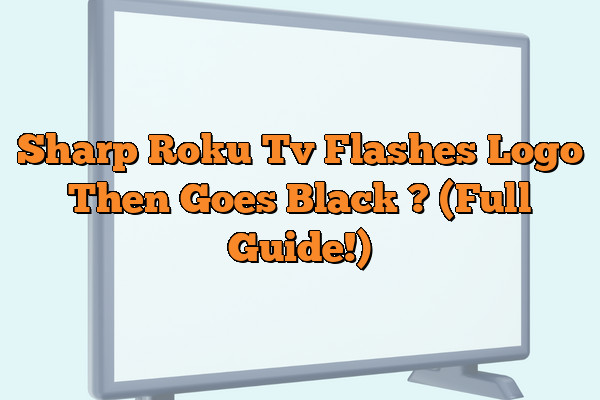 Sharp Roku Tv Flashes Logo Then Goes Black ? (Full Guide!)