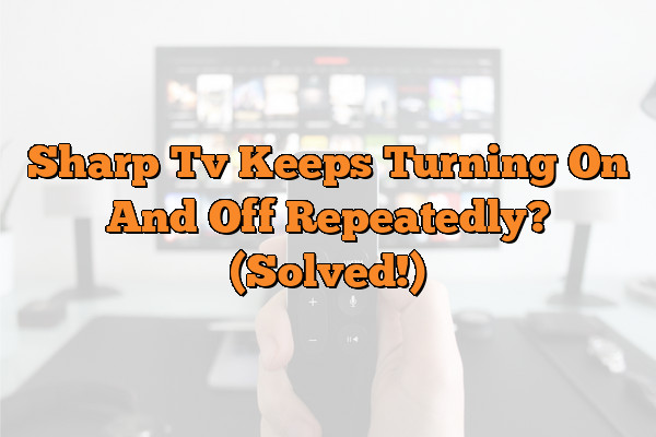 Sharp Tv Keeps Turning On And Off Repeatedly? (Solved!)