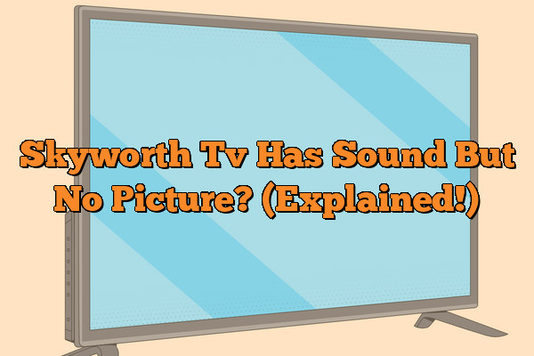 Skyworth Tv Has Sound But No Picture? (Explained!)
