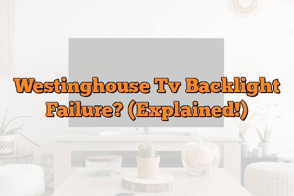 Westinghouse Tv Backlight Failure? (Explained!)