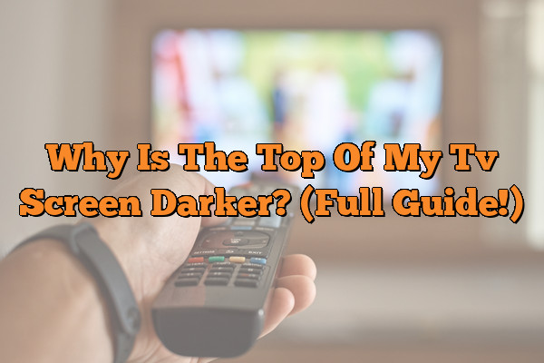 Why Is The Top Of My Tv Screen Darker? (Full Guide!)