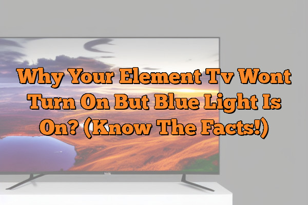 Why Your Element Tv Wont Turn On But Blue Light Is On? (Know The Facts!)