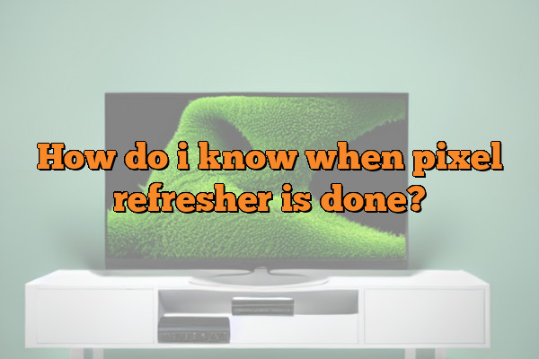 How do i know when pixel refresher is done?